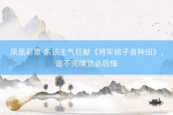 凤凰彩票 东谈主气巨献《将军娘子喜种田》，追不完嗅觉必后悔