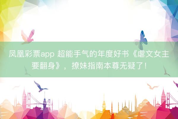 凤凰彩票app 超能手气的年度好书《虐文女主要翻身》，撩妹指南本尊无疑了！