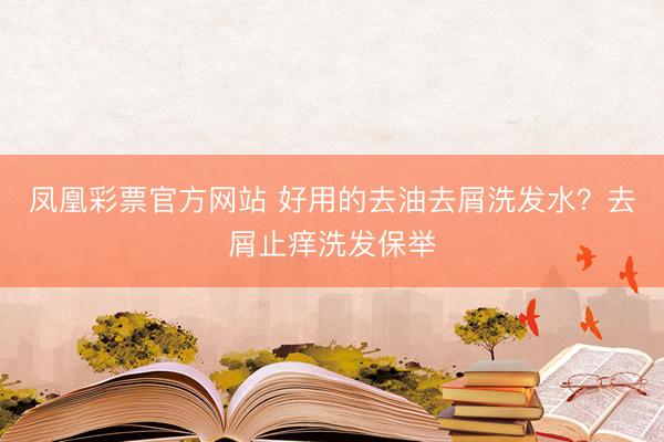 凤凰彩票官方网站 好用的去油去屑洗发水？去屑止痒洗发保举