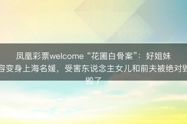 凤凰彩票welcome “花圃白骨案”：好姐妹整容变身上海名媛，受害东说念主女儿和前夫被绝对毁了