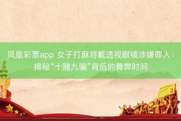 凤凰彩票app 女子打麻将戴透视眼镜涉嫌罪人：揭秘“十赌九骗”背后的舞弊时间