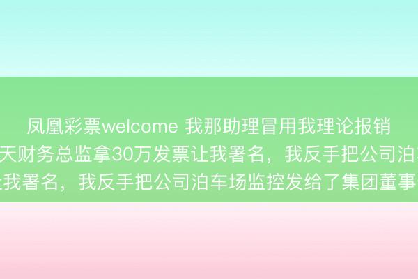 凤凰彩票welcome 我那助理冒用我理论报销118瓶茅台管待客户，隔天财务总监拿30万发票让我署名，我反手把公司泊车场监控发给了集团董事长