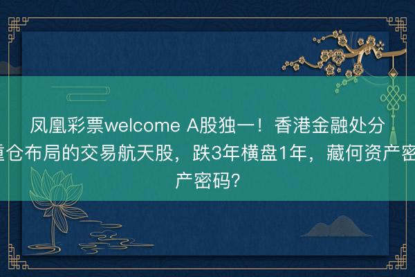 凤凰彩票welcome A股独一！香港金融处分局重仓布局的交易航天股，跌3年横盘1年，藏何资产密码？