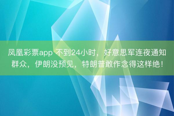 凤凰彩票app 不到24小时，好意思军连夜通知群众，伊朗没预见，特朗普敢作念得这样绝！