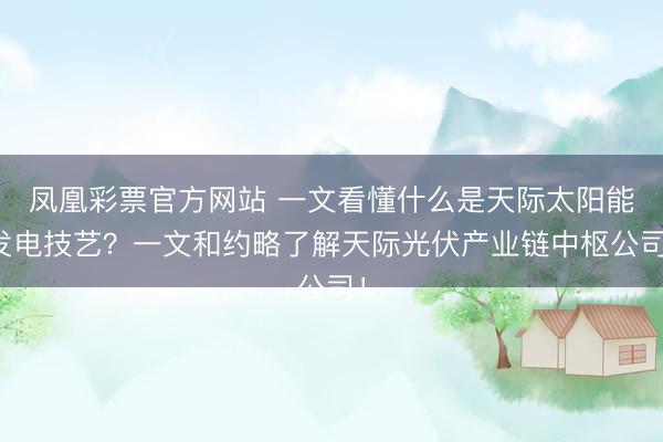 凤凰彩票官方网站 一文看懂什么是天际太阳能发电技艺？一文和约略了解天际光伏产业链中枢公司！