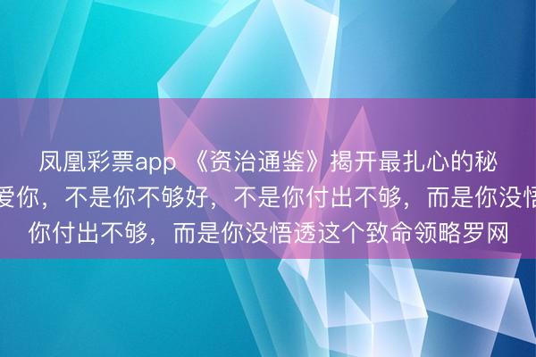 凤凰彩票app 《资治通鉴》揭开最扎心的秘要：当男东谈主不再爱你，不是你不够好，不是你付出不够，而是你没悟透这个致命领略罗网