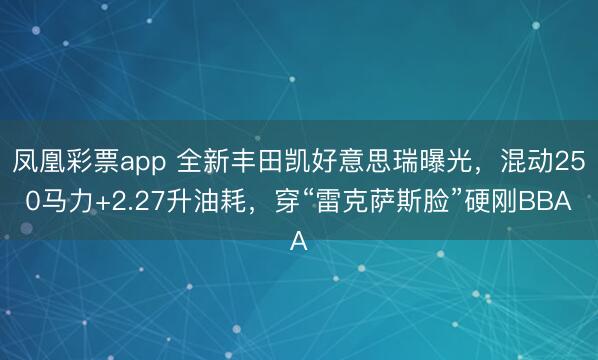 凤凰彩票app 全新丰田凯好意思瑞曝光，混动250马力+2.27升油耗，穿“雷克萨斯脸”硬刚BBA
