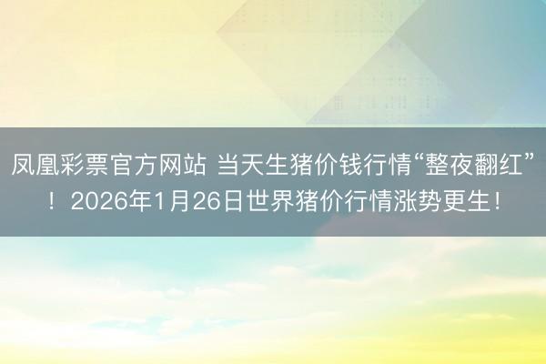 凤凰彩票官方网站 当天生猪价钱行情“整夜翻红”！2026年1月26日世界猪价行情涨势更生！