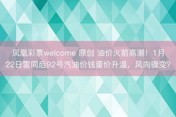凤凰彩票welcome 原创 油价火箭高潮！1月22日雷同后92号汽油价钱蛋价升温，风向骤变？