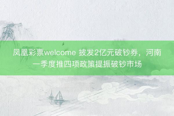 凤凰彩票welcome 披发2亿元破钞券，河南一季度推四项政策提振破钞市场