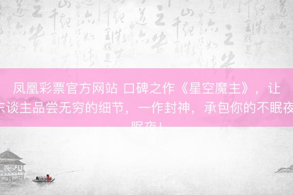 凤凰彩票官方网站 口碑之作《星空魔主》，让东谈主品尝无穷的细节，一作封神，承包你的不眠夜！