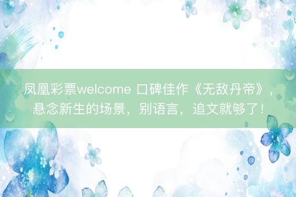 凤凰彩票welcome 口碑佳作《无敌丹帝》，悬念新生的场景，别语言，追文就够了！
