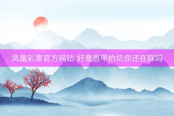 凤凰彩票官方网站 好意思甲的坑你还在踩吗
