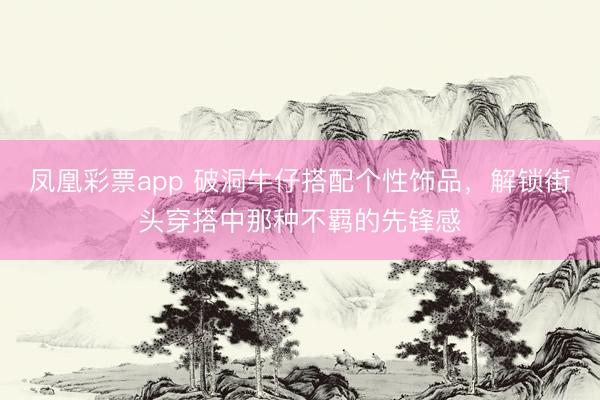 凤凰彩票app 破洞牛仔搭配个性饰品，解锁街头穿搭中那种不羁的先锋感