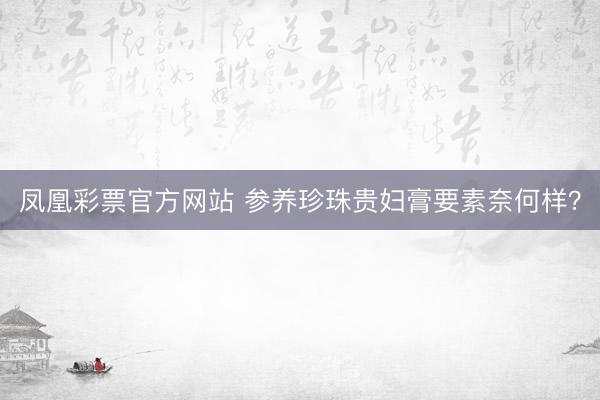 凤凰彩票官方网站 参养珍珠贵妇膏要素奈何样？