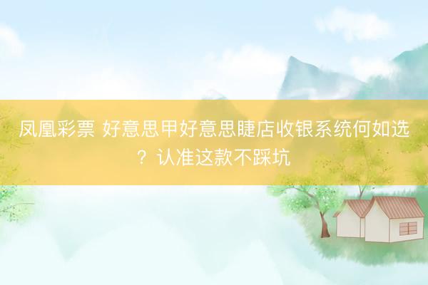 凤凰彩票 好意思甲好意思睫店收银系统何如选？认准这款不踩坑