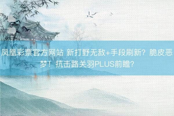 凤凰彩票官方网站 新打野无敌+手段刷新？脆皮恶梦！抗击路关羽PLUS前瞻？