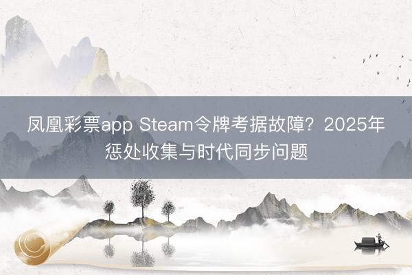 凤凰彩票app Steam令牌考据故障？2025年惩处收集与时代同步问题
