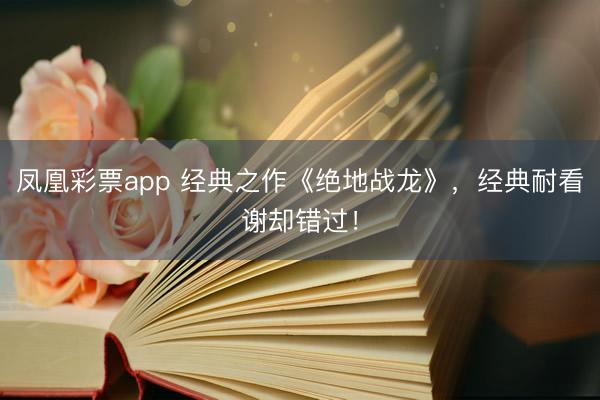 凤凰彩票app 经典之作《绝地战龙》，经典耐看谢却错过！