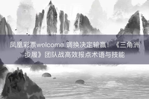 凤凰彩票welcome 调换决定输赢！《三角洲步履》团队战高效报点术语与技能
