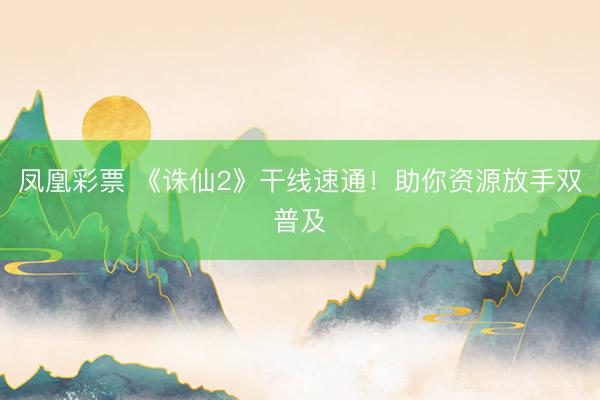 凤凰彩票 《诛仙2》干线速通！助你资源放手双普及