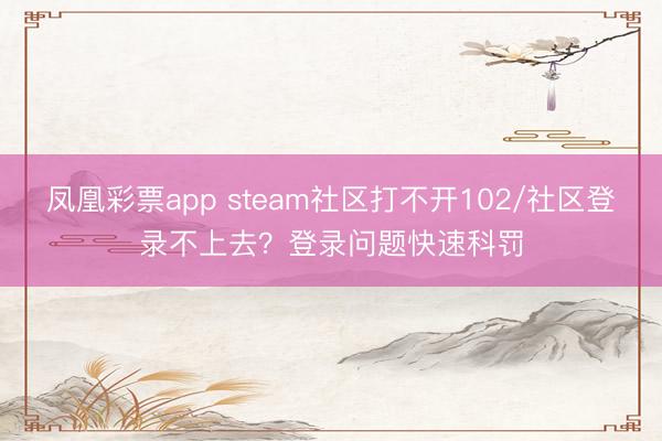 凤凰彩票app steam社区打不开102/社区登录不上去？登录问题快速科罚