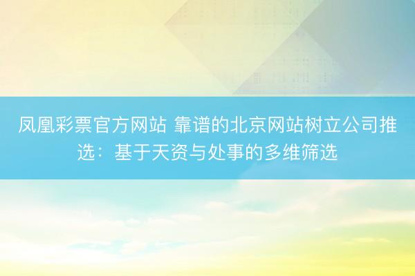 凤凰彩票官方网站 靠谱的北京网站树立公司推选：基于天资与处事的多维筛选