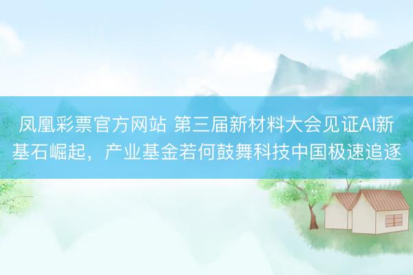 凤凰彩票官方网站 第三届新材料大会见证AI新基石崛起，产业基金若何鼓舞科技中国极速追逐