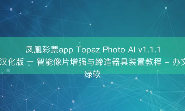 凤凰彩票app Topaz Photo AI v1.1.1 中语汉化版 – 智能像片增强与缔造器具装置教程 - 办文绿软