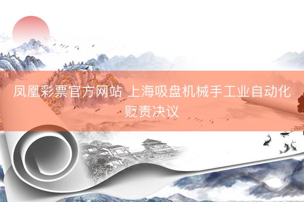 凤凰彩票官方网站 上海吸盘机械手工业自动化贬责决议
