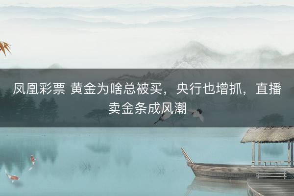凤凰彩票 黄金为啥总被买，央行也增抓，直播卖金条成风潮