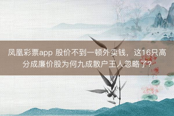 凤凰彩票app 股价不到一顿外卖钱，这16只高分成廉价股为何九成散户王人忽略了？