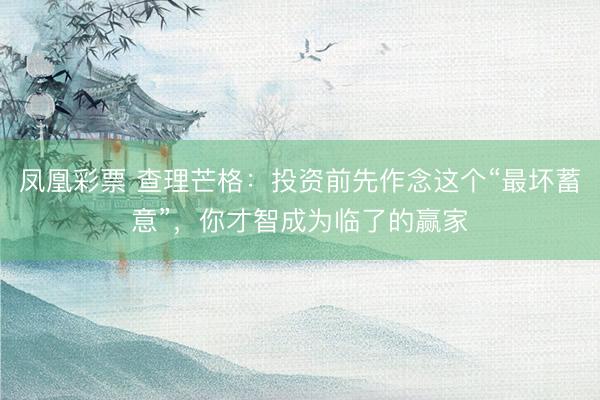 凤凰彩票 查理芒格：投资前先作念这个“最坏蓄意”，你才智成为临了的赢家
