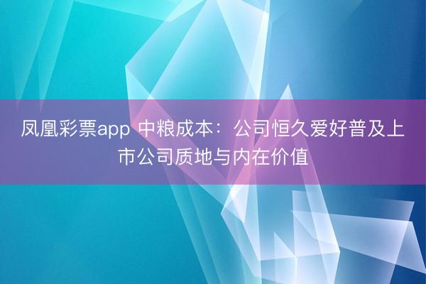 凤凰彩票app 中粮成本：公司恒久爱好普及上市公司质地与内在价值