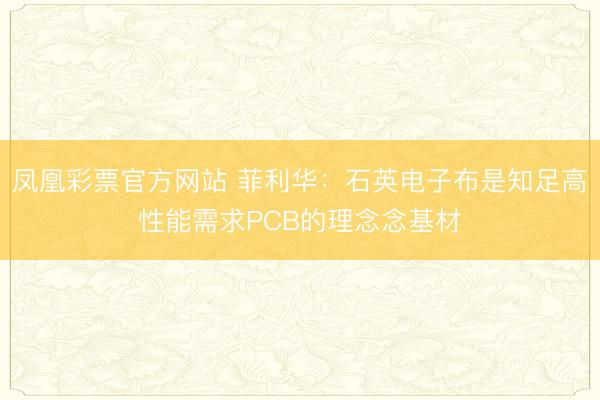 凤凰彩票官方网站 菲利华：石英电子布是知足高性能需求PCB的理念念基材