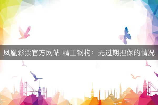 凤凰彩票官方网站 精工钢构：无过期担保的情况