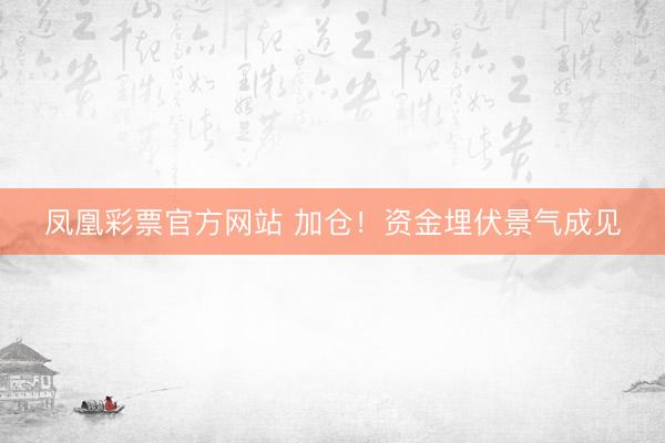 凤凰彩票官方网站 加仓！资金埋伏景气成见