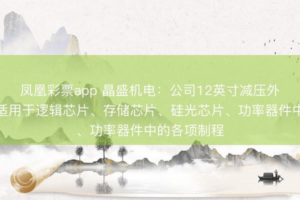凤凰彩票app 晶盛机电：公司12英寸减压外延成立往时适用于逻辑芯片、存储芯片、硅光芯片、功率器件中的各项制程