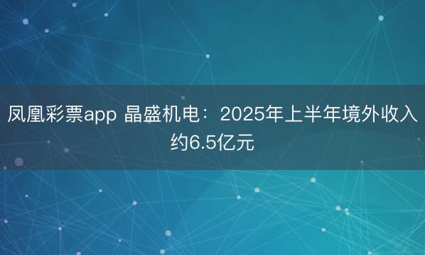 凤凰彩票app 晶盛机电：2025年上半年境外收入约6.5亿元