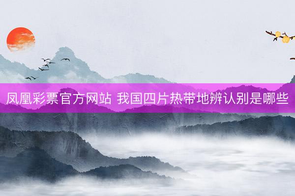 凤凰彩票官方网站 我国四片热带地辨认别是哪些