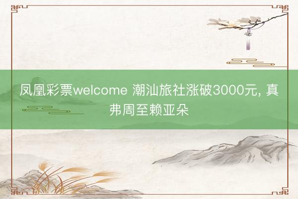 凤凰彩票welcome 潮汕旅社涨破3000元, 真弗周至赖亚朵