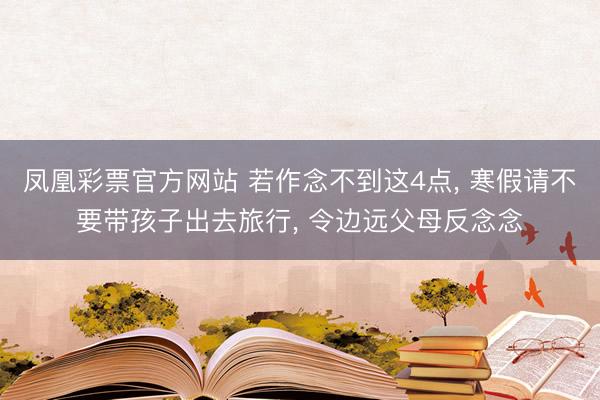 凤凰彩票官方网站 若作念不到这4点, 寒假请不要带孩子出去旅行, 令边远父母反念念