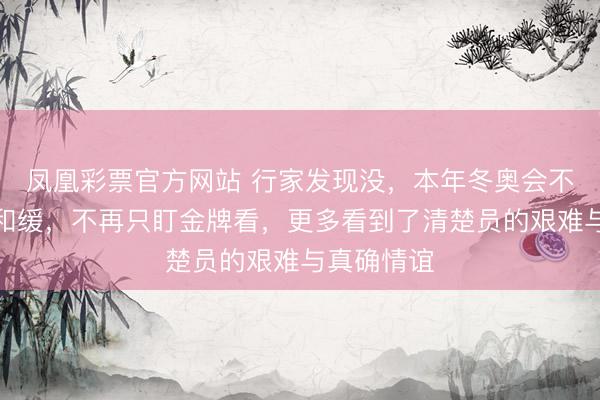 凤凰彩票官方网站 行家发现没，本年冬奥会不雅众绝顶和缓，不再只盯金牌看，更多看到了清楚员的艰难与真确情谊