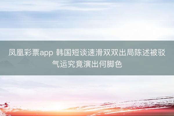凤凰彩票app 韩国短谈速滑双双出局陈述被驳气运究竟演出何脚色