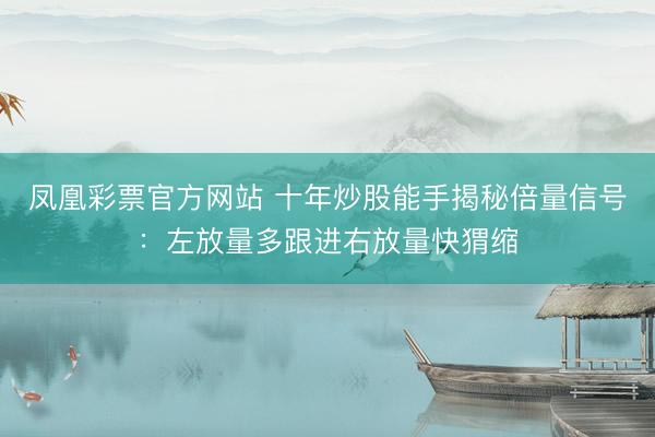 凤凰彩票官方网站 十年炒股能手揭秘倍量信号：左放量多跟进右放量快猬缩