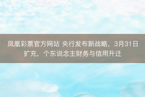 凤凰彩票官方网站 央行发布新战略，3月31日扩充，个东说念主财务与信用升迁