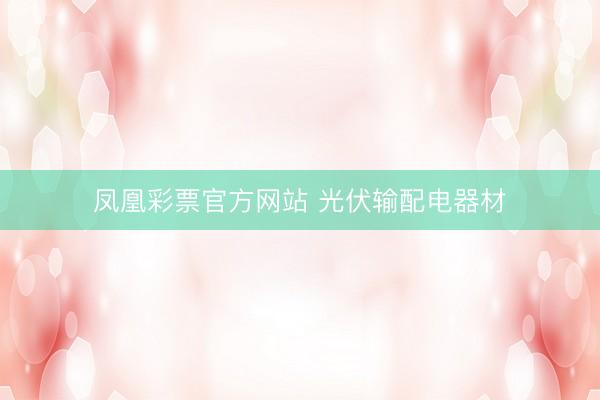 凤凰彩票官方网站 光伏输配电器材