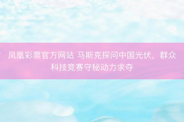 凤凰彩票官方网站 马斯克探问中国光伏，群众科技竞赛守秘动力求夺