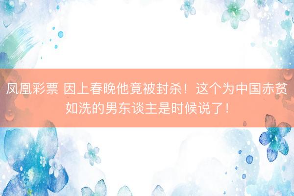 凤凰彩票 因上春晚他竟被封杀！这个为中国赤贫如洗的男东谈主是时候说了！