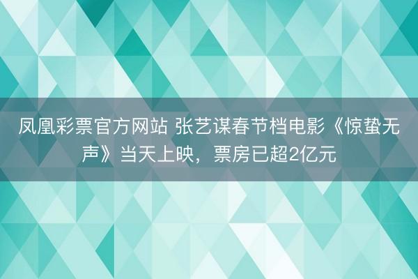 凤凰彩票官方网站 张艺谋春节档电影《惊蛰无声》当天上映，票房已超2亿元